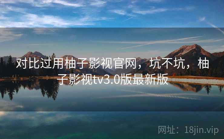 对比过用柚子影视官网,坑不坑,柚子影视tv3.0版最新版 对比过用柚子影视官网,坑不坑,柚子影视tv3.0版最新版