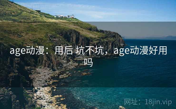 age动漫：用后 坑不坑，age动漫好用吗