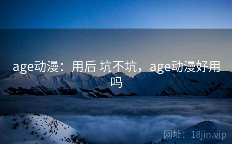 age动漫:用后 坑不坑,age动漫好用吗 age动漫:用后 坑不坑,age动漫好用吗