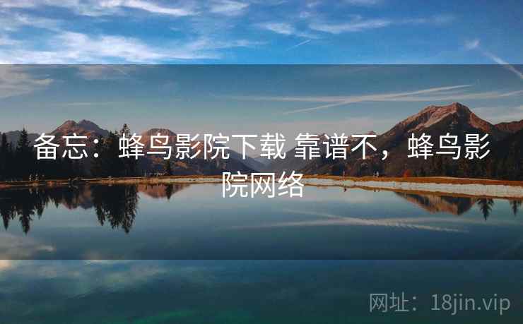 备忘：蜂鸟影院下载 靠谱不，蜂鸟影院网络