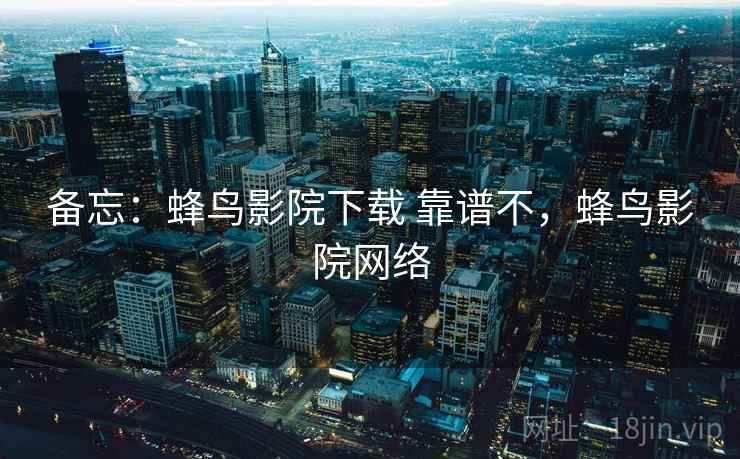 备忘:蜂鸟影院下载 靠谱不,蜂鸟影院网络 备忘:蜂鸟影院下载 靠谱不,蜂鸟影院网络