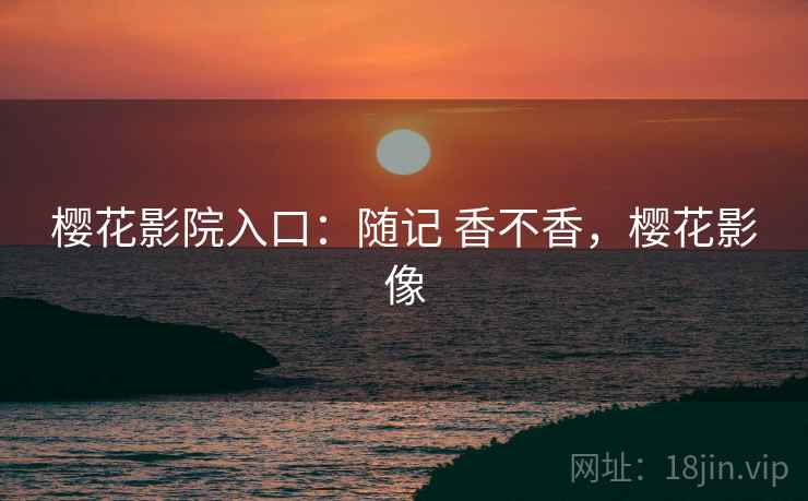 樱花影院入口：随记 香不香，樱花影像