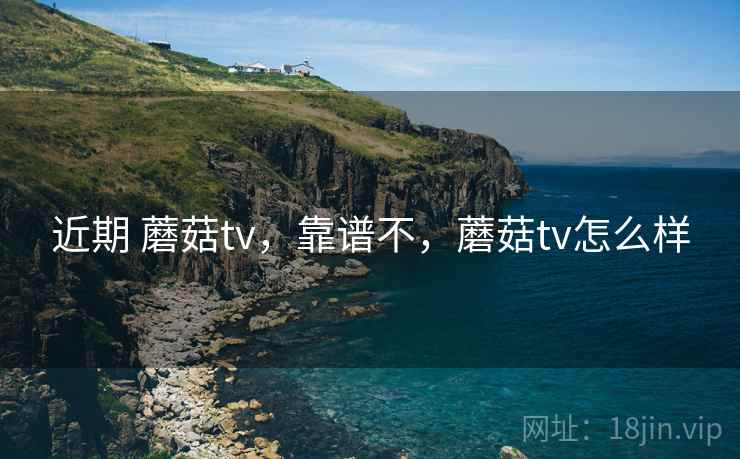 近期 蘑菇tv，靠谱不，蘑菇tv怎么样
