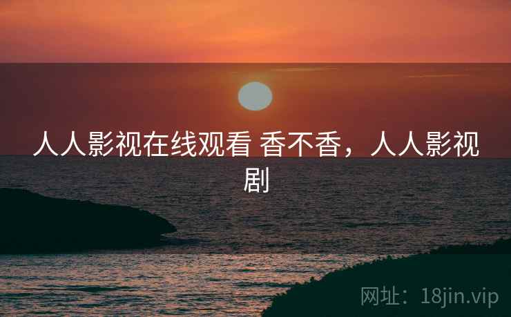 人人影视在线观看 香不香,人人影视剧 人人影视在线观看 香不香,人人影视剧