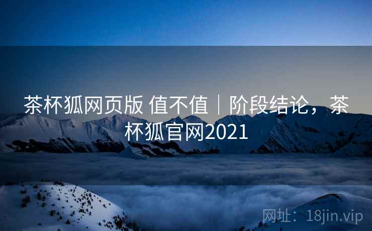 茶杯狐网页版 值不值｜阶段结论，茶杯狐官网2021