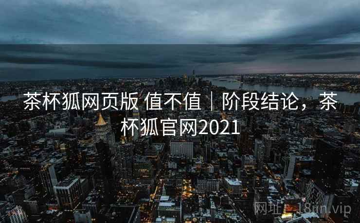 茶杯狐网页版 值不值|阶段结论,茶杯狐官网2021 茶杯狐网页版 值不值|阶段结论,茶杯狐官网2021