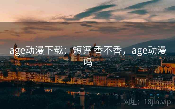 age动漫下载：短评 香不香，age动漫吗