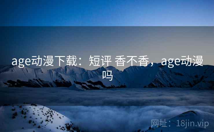 age动漫下载:短评 香不香,age动漫吗 age动漫下载:短评 香不香,age动漫吗