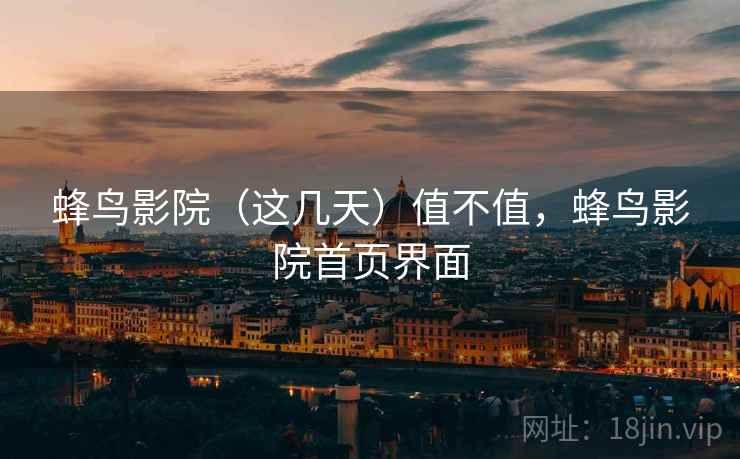 蜂鸟影院(这几天)值不值,蜂鸟影院首页界面 蜂鸟影院(这几天)值不值,蜂鸟影院首页界面