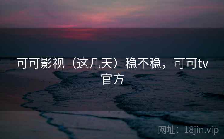 可可影视（这几天）稳不稳，可可tv官方