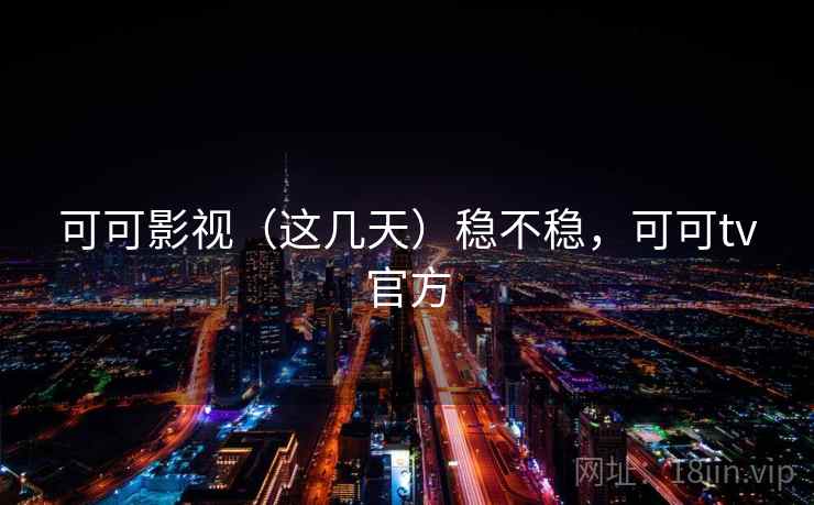 可可影视(这几天)稳不稳,可可tv官方 可可影视(这几天)稳不稳,可可tv官方