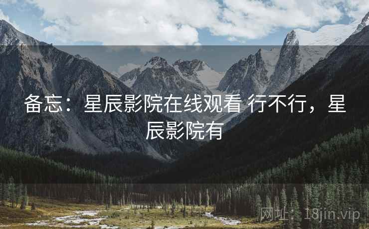 备忘：星辰影院在线观看 行不行，星辰影院有
