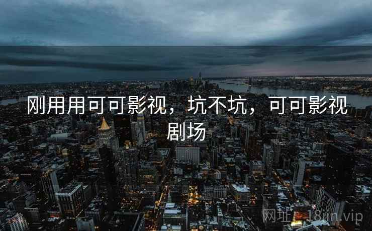刚用用可可影视,坑不坑,可可影视剧场 刚用用可可影视,坑不坑,可可影视剧场