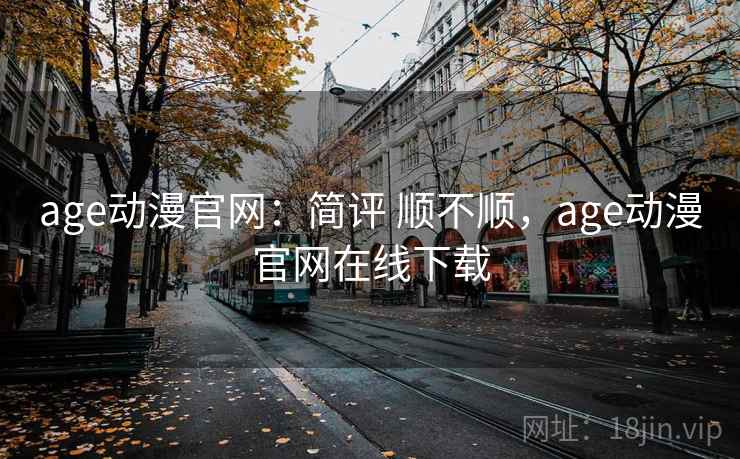 age动漫官网:简评 顺不顺,age动漫官网在线下载 age动漫官网:简评 顺不顺,age动漫官网在线下载
