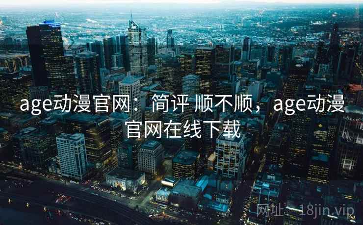 age动漫官网：简评 顺不顺，age动漫官网在线下载