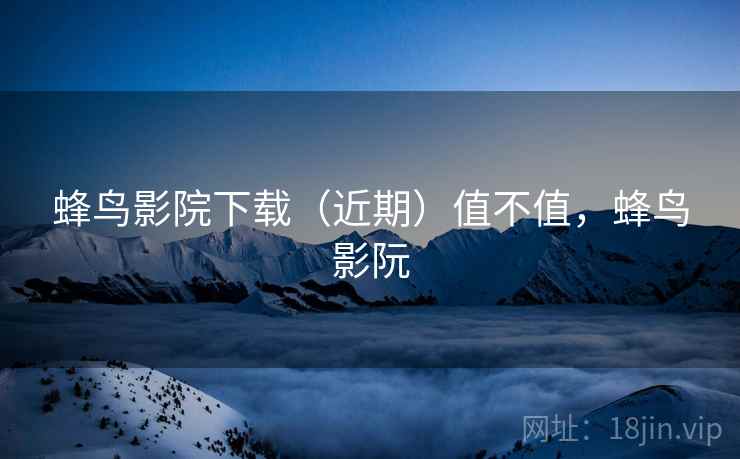 蜂鸟影院下载（近期）值不值，蜂鸟影阮