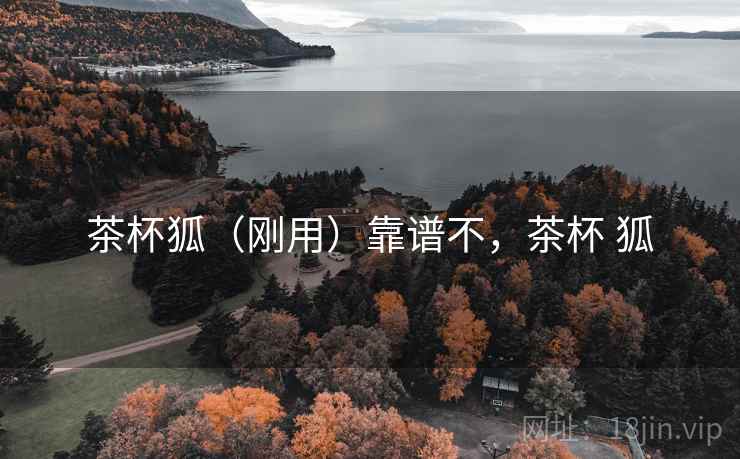 茶杯狐(刚用)靠谱不,茶杯 狐 茶杯狐(刚用)靠谱不,茶杯 狐