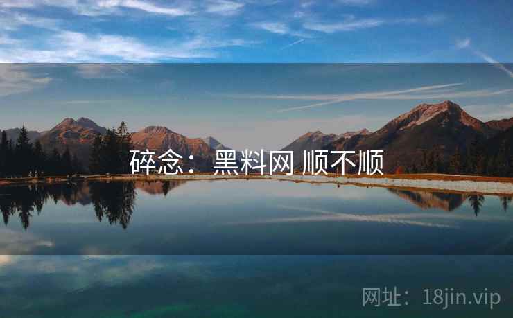 碎念:黑料网 顺不顺 碎念:黑料网 顺不顺