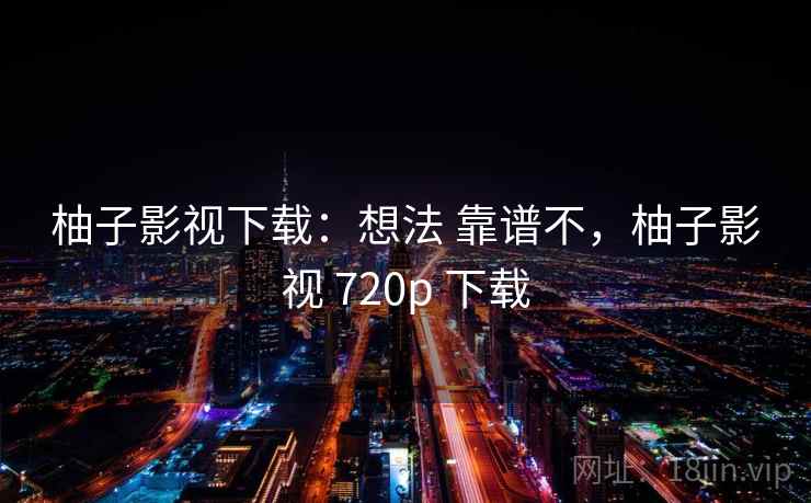柚子影视下载：想法 靠谱不，柚子影视 720p 下载