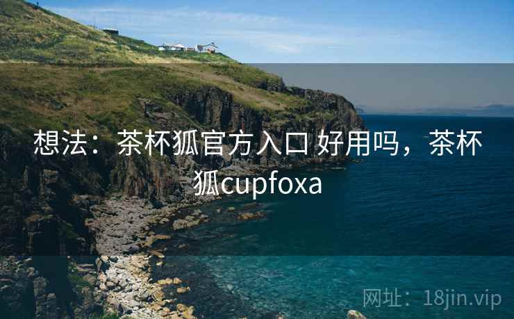 想法：茶杯狐官方入口 好用吗，茶杯狐cupfoxa