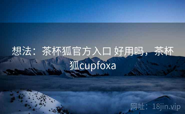 想法:茶杯狐官方入口 好用吗,茶杯狐cupfoxa 想法:茶杯狐官方入口 好用吗,茶杯狐cupfoxa