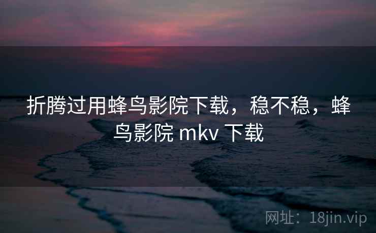 折腾过用蜂鸟影院下载,稳不稳,蜂鸟影院 mkv 下载 折腾过用蜂鸟影院下载,稳不稳,蜂鸟影院 mkv 下载
