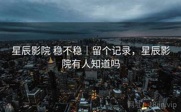星辰影院 稳不稳|留个记录,星辰影院有人知道吗 星辰影院 稳不稳|留个记录,星辰影院有人知道吗