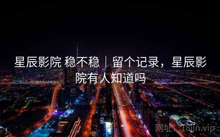 星辰影院 稳不稳｜留个记录，星辰影院有人知道吗