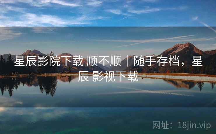 星辰影院下载 顺不顺|随手存档,星辰 影视下载 星辰影院下载 顺不顺|随手存档,星辰 影视下载