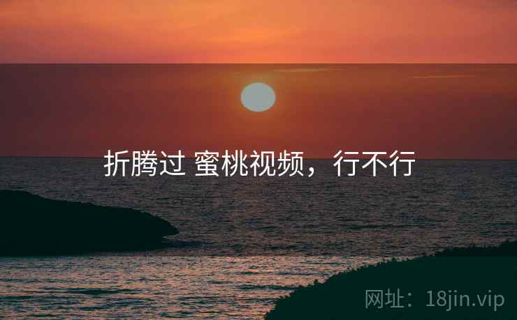 折腾过 蜜桃视频，行不行