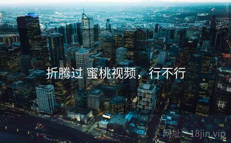 折腾过 蜜桃视频,行不行 折腾过 蜜桃视频,行不行