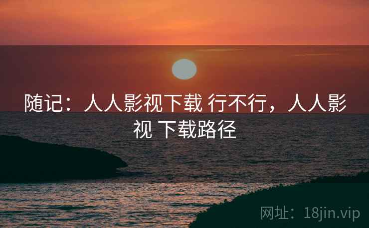 随记:人人影视下载 行不行,人人影视 下载路径 随记:人人影视下载 行不行,人人影视 下载路径