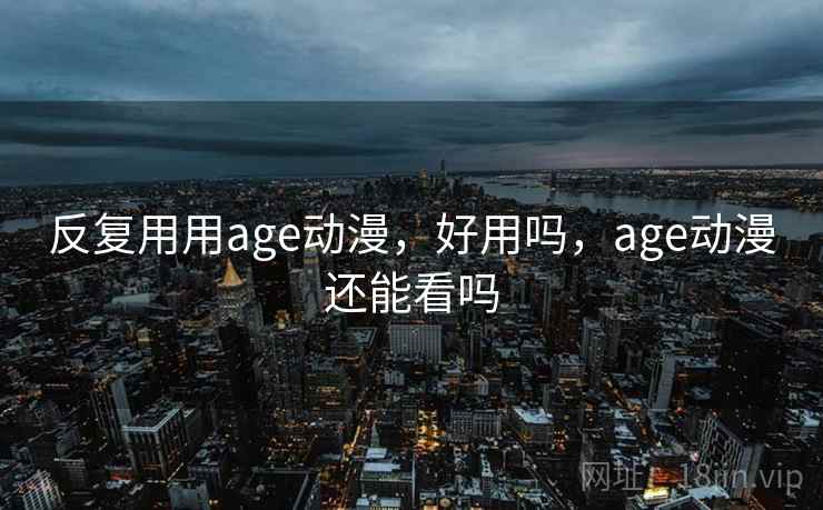 反复用用age动漫，好用吗，age动漫还能看吗