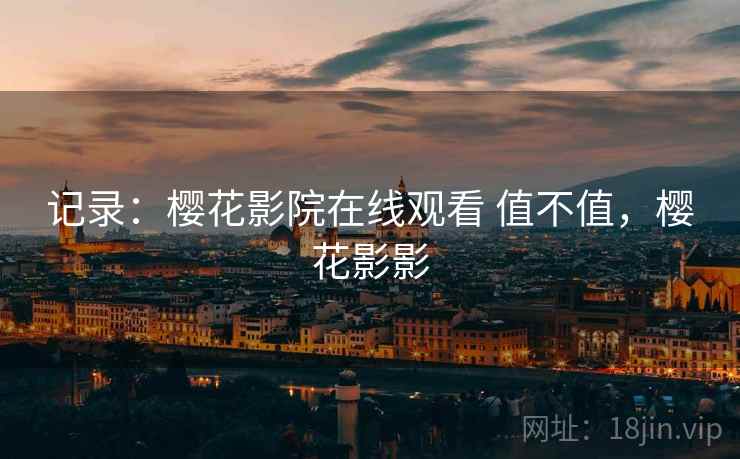 记录:樱花影院在线观看 值不值,樱花影影 记录:樱花影院在线观看 值不值,樱花影影
