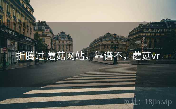 折腾过 蘑菇网站,靠谱不,蘑菇vr 折腾过 蘑菇网站,靠谱不,蘑菇vr