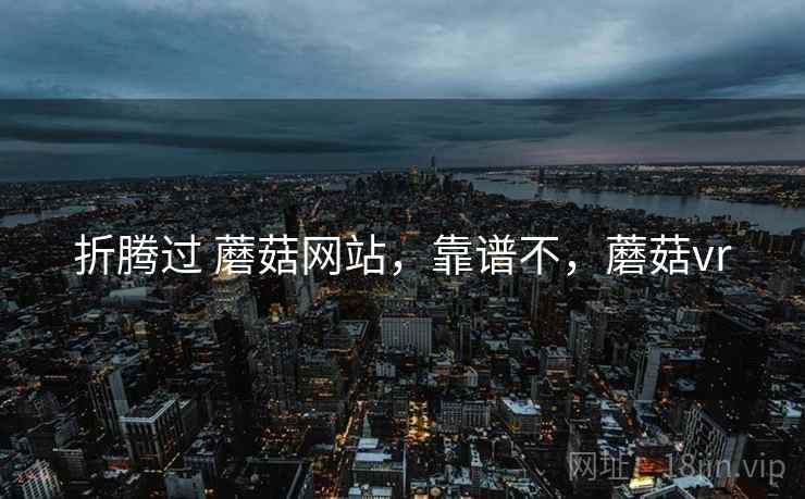 折腾过 蘑菇网站，靠谱不，蘑菇vr