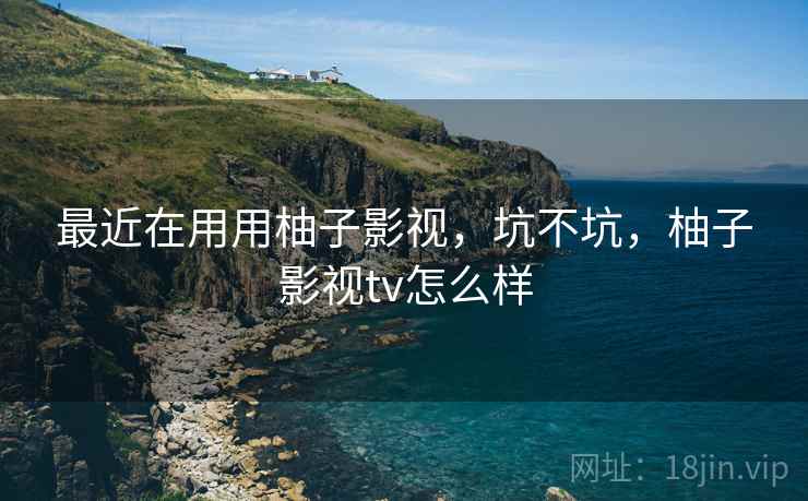 最近在用用柚子影视,坑不坑,柚子影视tv怎么样 最近在用用柚子影视,坑不坑,柚子影视tv怎么样