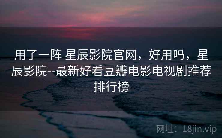 用了一阵 星辰影院官网，好用吗，星辰影院--最新好看豆瓣电影电视剧推荐排行榜