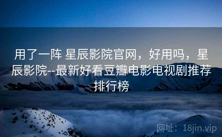 用了一阵 星辰影院官网,好用吗,星辰影院--最新好看豆瓣电影电视剧推荐排行榜 用了一阵 星辰影院官网,好用吗,星辰影院--最新好看豆瓣电影电视剧推荐排行榜