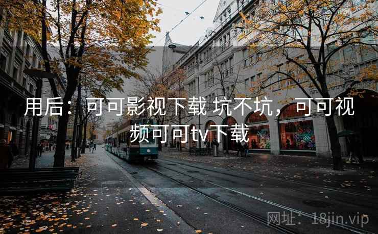 用后：可可影视下载 坑不坑，可可视频可可tv下载