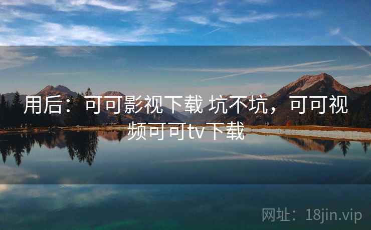 用后:可可影视下载 坑不坑,可可视频可可tv下载 用后:可可影视下载 坑不坑,可可视频可可tv下载