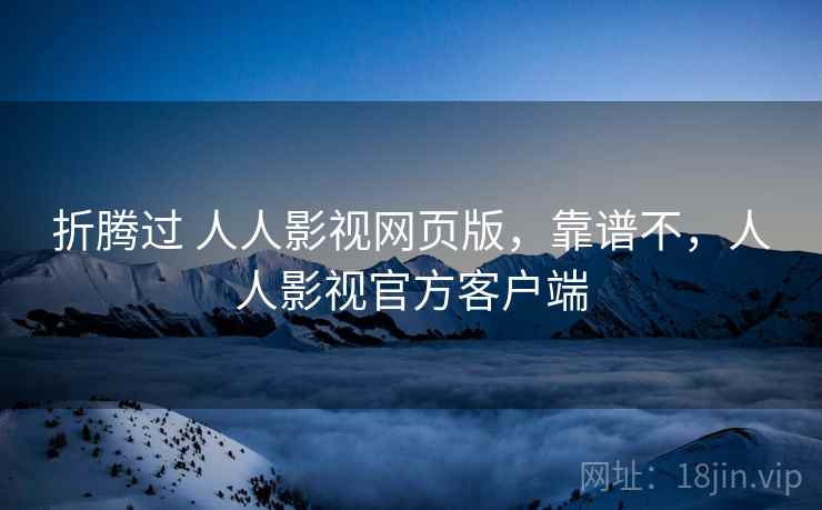 折腾过 人人影视网页版，靠谱不，人人影视官方客户端
