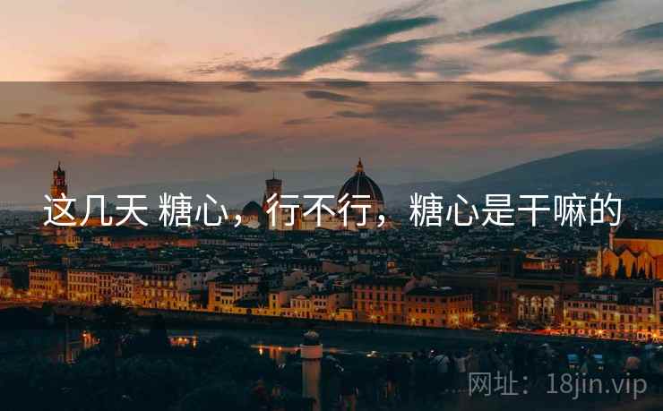 这几天 糖心,行不行,糖心是干嘛的 这几天 糖心,行不行,糖心是干嘛的