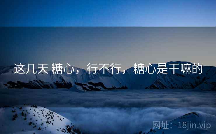 这几天 糖心，行不行，糖心是干嘛的