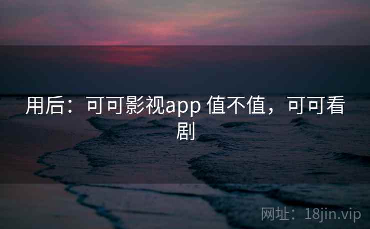 用后:可可影视app 值不值,可可看剧 用后:可可影视app 值不值,可可看剧