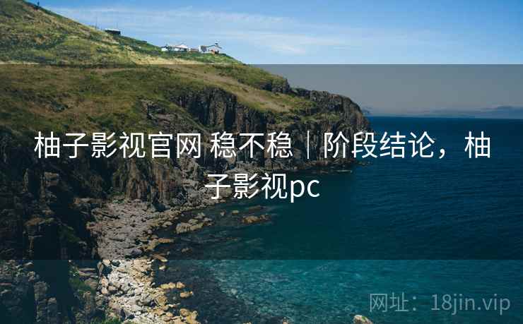 柚子影视官网 稳不稳|阶段结论,柚子影视pc 柚子影视官网 稳不稳|阶段结论,柚子影视pc