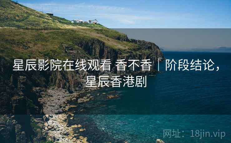 星辰影院在线观看 香不香|阶段结论,星辰香港剧 星辰影院在线观看 香不香|阶段结论,星辰香港剧