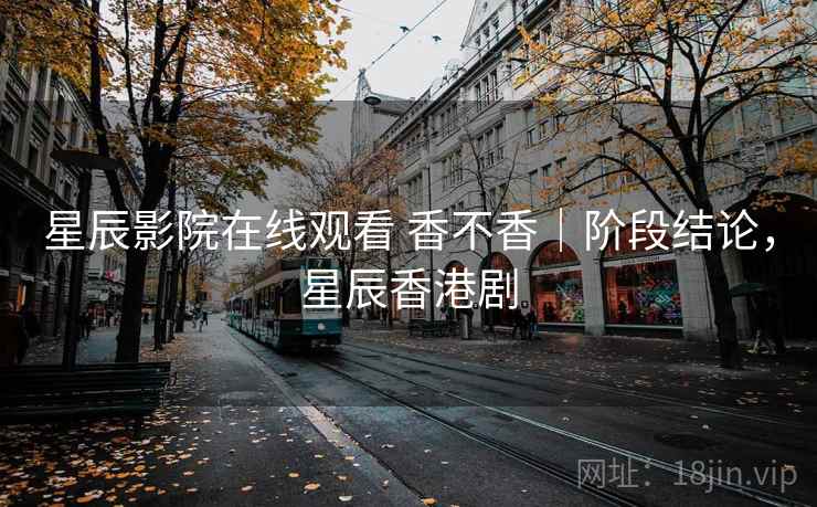 星辰影院在线观看 香不香｜阶段结论，星辰香港剧