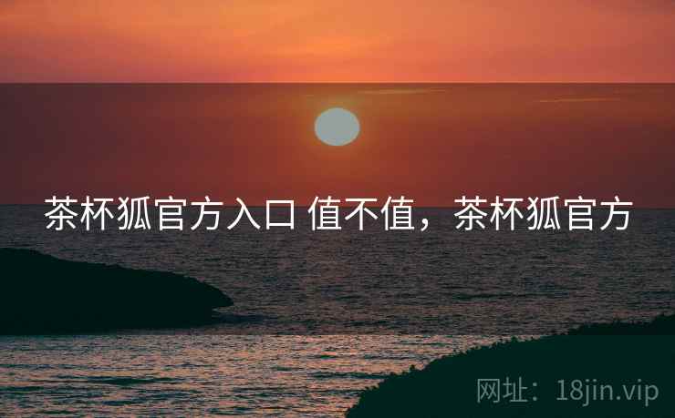 茶杯狐官方入口 值不值，茶杯狐官方
